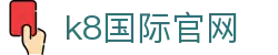 k8国际官网 | 凯发体育安卓版_凯发娱乐官网欢迎您